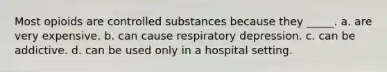 Most opioids are controlled substances because they _____. a. are very expensive. b. can cause respiratory depression. c. can be addictive. d. can be used only in a hospital setting.