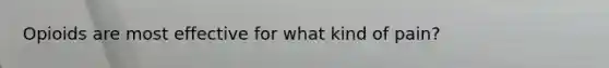 Opioids are most effective for what kind of pain?
