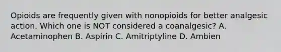 Opioids are frequently given with nonopioids for better analgesic action. Which one is NOT considered a coanalgesic? A. Acetaminophen B. Aspirin C. Amitriptyline D. Ambien