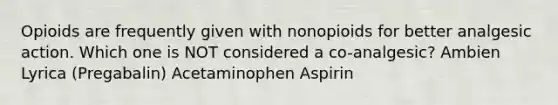 Opioids are frequently given with nonopioids for better analgesic action. Which one is NOT considered a co-analgesic? Ambien Lyrica (Pregabalin) Acetaminophen Aspirin