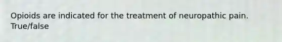 Opioids are indicated for the treatment of neuropathic pain. True/false