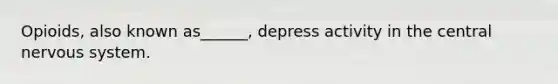 Opioids, also known as______, depress activity in the central nervous system.