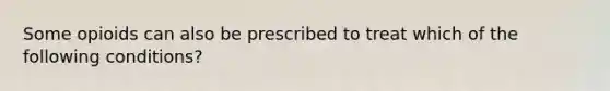 Some opioids can also be prescribed to treat which of the following conditions?