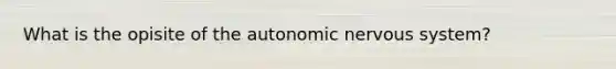 What is the opisite of <a href='https://www.questionai.com/knowledge/kMqcwgxBsH-the-autonomic-nervous-system' class='anchor-knowledge'>the autonomic <a href='https://www.questionai.com/knowledge/kThdVqrsqy-nervous-system' class='anchor-knowledge'>nervous system</a></a>?