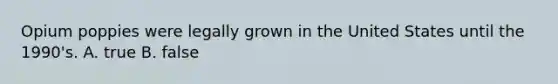 Opium poppies were legally grown in the United States until the 1990's. A. true B. false