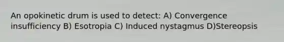 An opokinetic drum is used to detect: A) Convergence insufficiency B) Esotropia C) Induced nystagmus D)Stereopsis