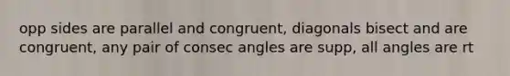 opp sides are parallel and congruent, diagonals bisect and are congruent, any pair of consec angles are supp, all angles are rt