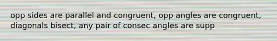 opp sides are parallel and congruent, opp angles are congruent, diagonals bisect, any pair of consec angles are supp