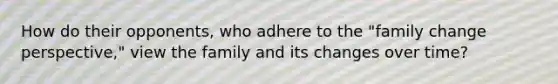 How do their opponents, who adhere to the "family change perspective," view the family and its changes over time?
