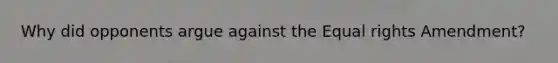 Why did opponents argue against the Equal rights Amendment?