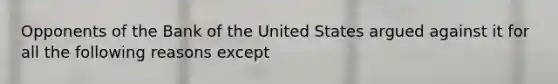 Opponents of the Bank of the United States argued against it for all the following reasons except