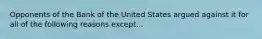 Opponents of the Bank of the United States argued against it for all of the following reasons except...