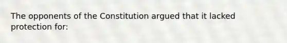 The opponents of the Constitution argued that it lacked protection for: