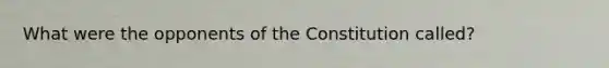 What were the opponents of the Constitution called?