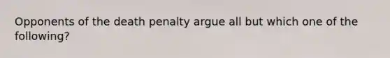 Opponents of the death penalty argue all but which one of the following?