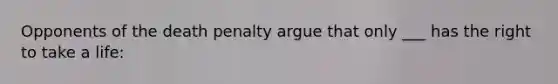 Opponents of the death penalty argue that only ___ has the right to take a life: