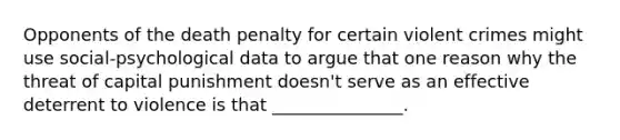 Opponents of the death penalty for certain violent crimes might use social-psychological data to argue that one reason why the threat of capital punishment doesn't serve as an effective deterrent to violence is that _______________.