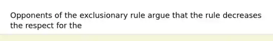 Opponents of the exclusionary rule argue that the rule decreases the respect for the