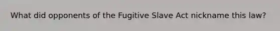 What did opponents of the Fugitive Slave Act nickname this law?