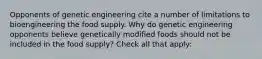 Opponents of genetic engineering cite a number of limitations to bioengineering the food supply. Why do genetic engineering opponents believe genetically modified foods should not be included in the food supply? Check all that apply: