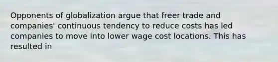 Opponents of globalization argue that freer trade and​ companies' continuous tendency to reduce costs has led companies to move into lower wage cost locations. This has resulted in​