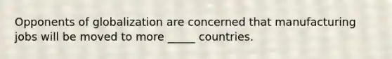 Opponents of globalization are concerned that manufacturing jobs will be moved to more _____ countries.