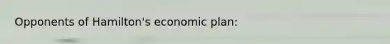 Opponents of Hamilton's economic plan: