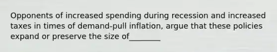 Opponents of increased spending during recession and increased taxes in times of demand-pull inflation, argue that these policies expand or preserve the size of________