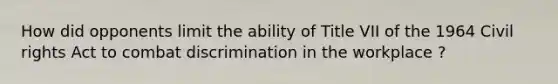 How did opponents limit the ability of Title VII of the 1964 Civil rights Act to combat discrimination in the workplace ?