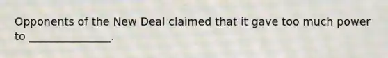 Opponents of the New Deal claimed that it gave too much power to _______________.
