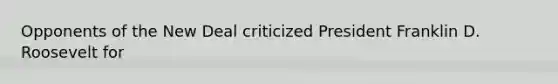 Opponents of the New Deal criticized President Franklin D. Roosevelt for