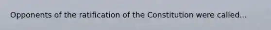 Opponents of the ratification of the Constitution were called...