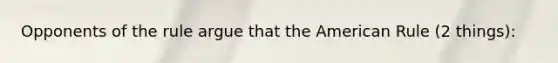 Opponents of the rule argue that the American Rule (2 things):
