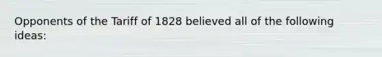 Opponents of the Tariff of 1828 believed all of the following ideas: