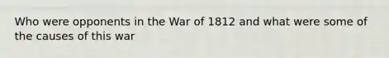 Who were opponents in the <a href='https://www.questionai.com/knowledge/kZ700nRVQz-war-of-1812' class='anchor-knowledge'>war of 1812</a> and what were some of the causes of this war