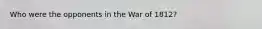 Who were the opponents in the War of 1812?