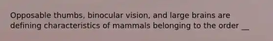 Opposable thumbs, binocular vision, and large brains are defining characteristics of mammals belonging to the order __