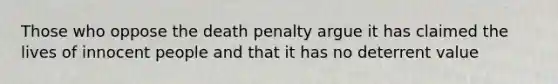 Those who oppose the death penalty argue it has claimed the lives of innocent people and that it has no deterrent value