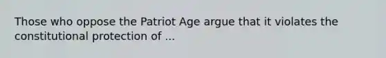 Those who oppose the Patriot Age argue that it violates the constitutional protection of ...