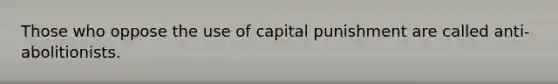 Those who oppose the use of capital punishment are called anti-abolitionists.