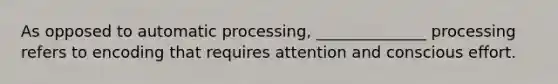 As opposed to automatic processing, ______________ processing refers to encoding that requires attention and conscious effort.