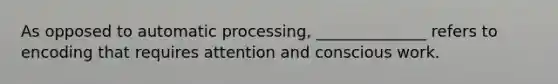 As opposed to automatic processing, ______________ refers to encoding that requires attention and conscious work.