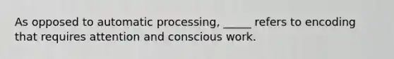 As opposed to automatic processing, _____ refers to encoding that requires attention and conscious work.