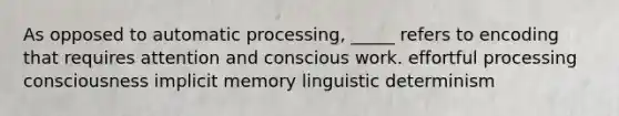 As opposed to automatic processing, _____ refers to encoding that requires attention and conscious work. effortful processing consciousness implicit memory linguistic determinism