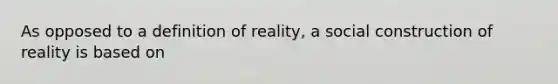 As opposed to a definition of reality, a social construction of reality is based on