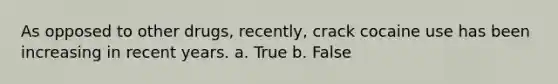 As opposed to other drugs, recently, crack cocaine use has been increasing in recent years. a. True b. False