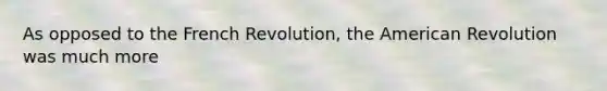 As opposed to the French Revolution, the American Revolution was much more