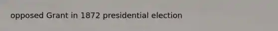 opposed Grant in 1872 presidential election
