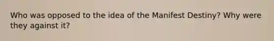 Who was opposed to the idea of the Manifest Destiny? Why were they against it?