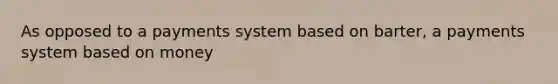 As opposed to a payments system based on barter, a payments system based on money